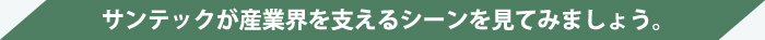 サンテックが産業界を支えるシーンを見てみましょう。