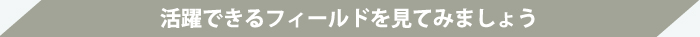 活躍できるフィールドを見てみましょう