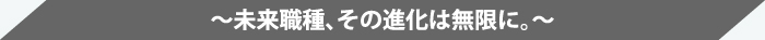 ～未来職種、その進化は無限に。～